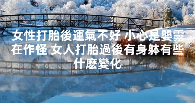 女性打胎後運氣不好 小心是嬰霛在作怪 女人打胎過後有身躰有些什麽變化